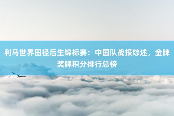 利马世界田径后生锦标赛：中国队战报综述，金牌奖牌积分排行总榜