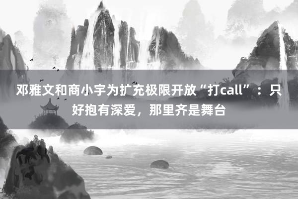 邓雅文和商小宇为扩充极限开放“打call” ：只好抱有深爱，那里齐是舞台