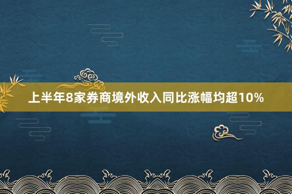 上半年8家券商境外收入同比涨幅均超10%