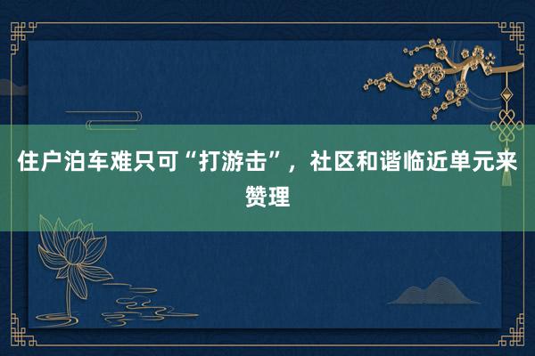 住户泊车难只可“打游击”，社区和谐临近单元来赞理