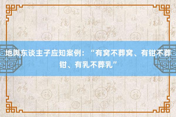 地舆东谈主子应知案例：“有窝不葬窝、有钳不葬钳、有乳不葬乳”