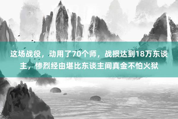 这场战役，动用了70个师，战损达到18万东谈主，惨烈经由堪比东谈主间真金不怕火狱