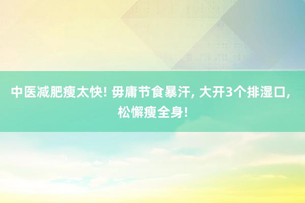 中医减肥瘦太快! 毋庸节食暴汗, 大开3个排湿口, 松懈瘦全身!